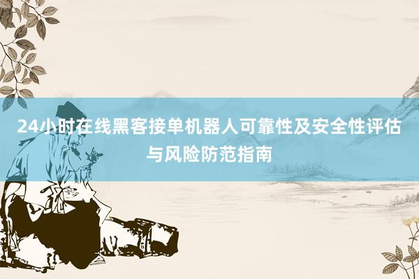 24小时在线黑客接单机器人可靠性及安全性评估与风险防范指南